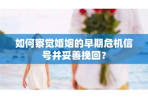 如何察觉婚姻的早期危机信号并妥善挽回？