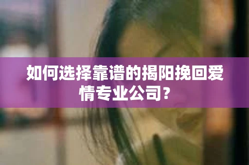 如何选择靠谱的揭阳挽回爱情专业公司？