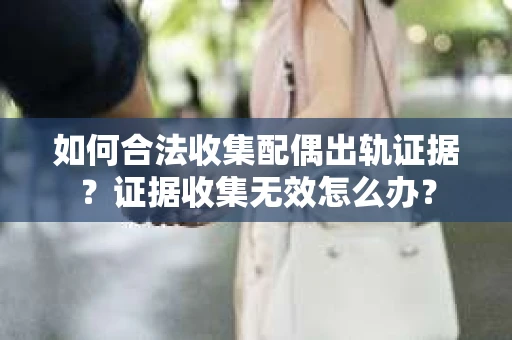 如何合法收集配偶出轨证据？证据收集无效怎么办？