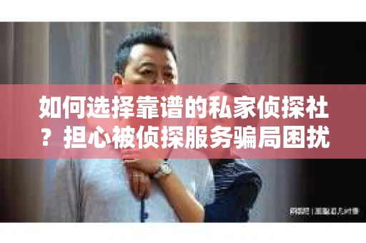 如何选择靠谱的私家侦探社？担心被侦探服务骗局困扰怎么办？