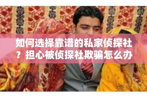 如何选择靠谱的私家侦探社？担心被侦探社欺骗怎么办？