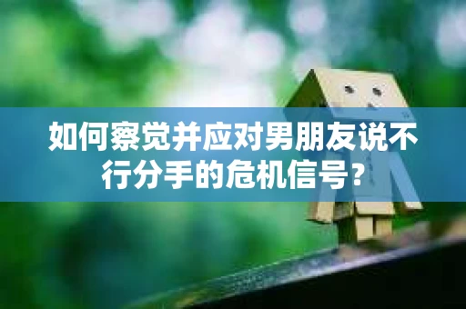 如何察觉并应对男朋友说不行分手的危机信号？