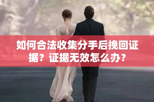 如何合法收集分手后挽回证据？证据无效怎么办？