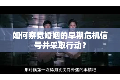 如何察觉婚姻的早期危机信号并采取行动？