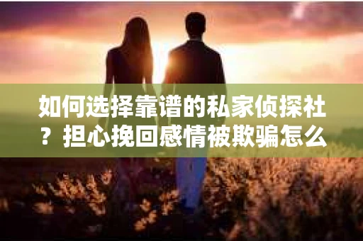 如何选择靠谱的私家侦探社？担心挽回感情被欺骗怎么办？