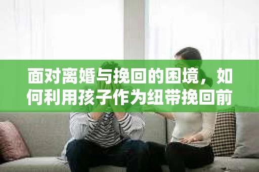 面对离婚与挽回的困境，如何利用孩子作为纽带挽回前夫的技巧？