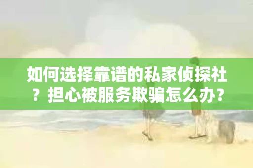 如何选择靠谱的私家侦探社？担心被服务欺骗怎么办？