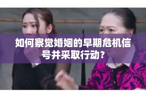 如何察觉婚姻的早期危机信号并采取行动？