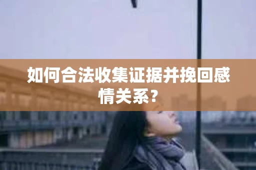 如何合法收集证据并挽回感情关系？