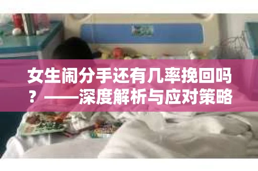 女生闹分手还有几率挽回吗？——深度解析与应对策略
