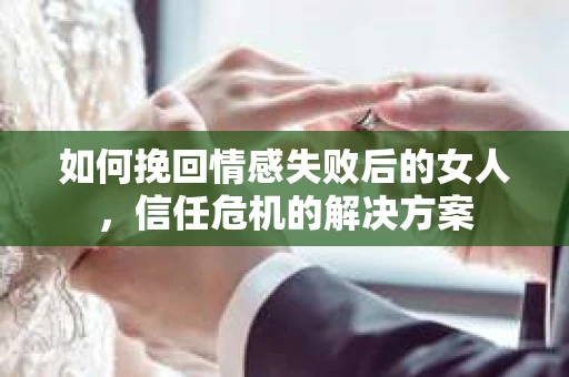 如何挽回情感失败后的女人，信任危机的解决方案