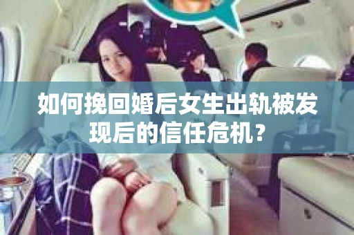 如何挽回婚后女生出轨被发现后的信任危机？