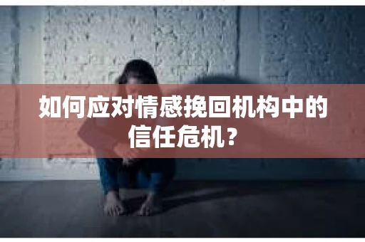 如何应对情感挽回机构中的信任危机？