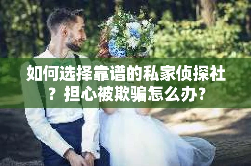如何选择靠谱的私家侦探社？担心被欺骗怎么办？