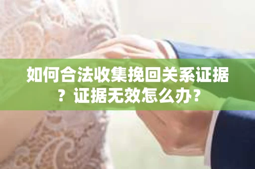 如何合法收集挽回关系证据？证据无效怎么办？