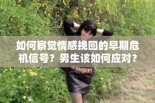 如何察觉情感挽回的早期危机信号？男生该如何应对？