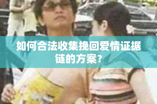 如何合法收集挽回爱情证据链的方案? 如何合法收集挽回爱情证据链的方案?