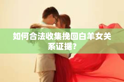 如何合法收集挽回白羊女关系证据？