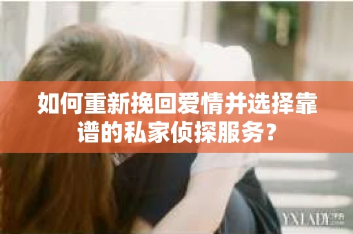 如何重新挽回爱情并选择靠谱的私家侦探服务？
