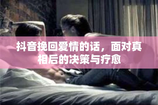 抖音挽回爱情的话，面对真相后的决策与疗愈