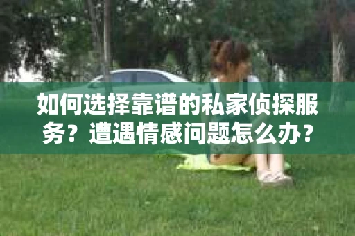 如何选择靠谱的私家侦探服务？遭遇情感问题怎么办？