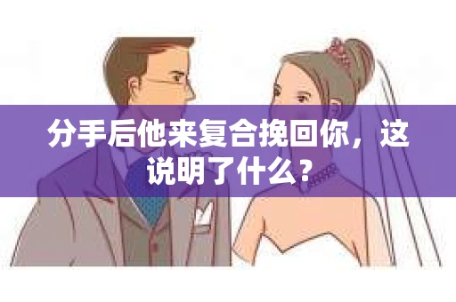 分手后他来复合挽回你，这说明了什么？