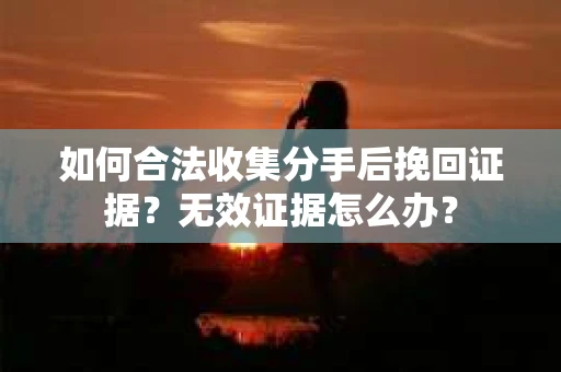 如何合法收集分手后挽回证据?无效证据怎么办? 如何合法收集分手后挽回证据?无效证据怎么办?