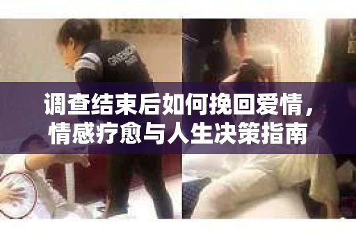 调查结束后如何挽回爱情，情感疗愈与人生决策指南