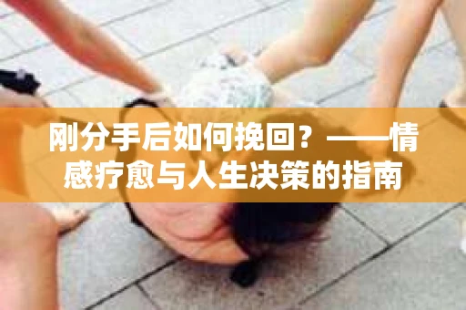 刚分手后如何挽回？——情感疗愈与人生决策的指南