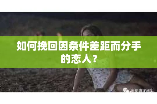 如何挽回因条件差距而分手的恋人？