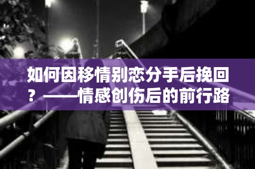 如何因移情别恋分手后挽回？——情感创伤后的前行路线图