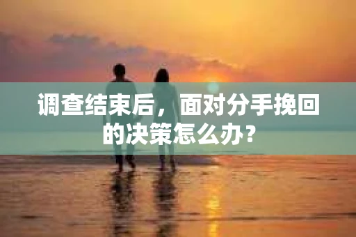 调查结束后，面对分手挽回的决策怎么办？