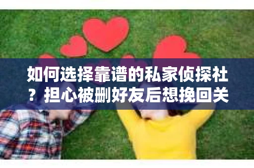 如何选择靠谱的私家侦探社？担心被删好友后想挽回关系怎么办？