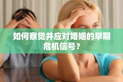如何察觉并应对婚姻的早期危机信号？