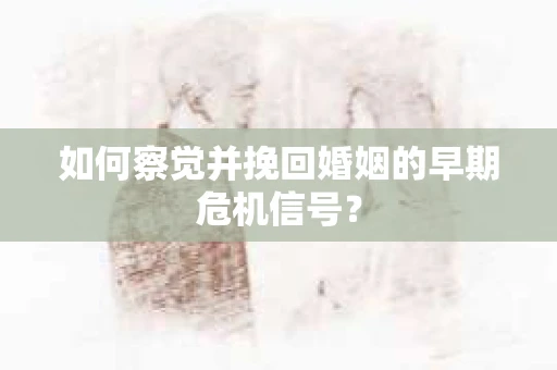 如何察觉并挽回婚姻的早期危机信号？