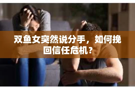 双鱼女突然说分手，如何挽回信任危机？
