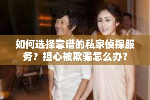 如何选择靠谱的私家侦探服务？担心被欺骗怎么办？