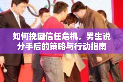 如何挽回信任危机，男生说分手后的策略与行动指南