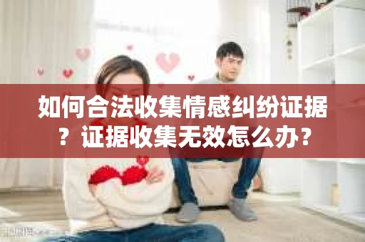 如何合法收集情感纠纷证据？证据收集无效怎么办？