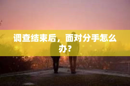 调查结束后，面对分手怎么办？