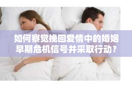 如何察觉挽回爱情中的婚姻早期危机信号并采取行动？