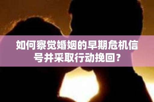 如何察觉婚姻的早期危机信号并采取行动挽回？
