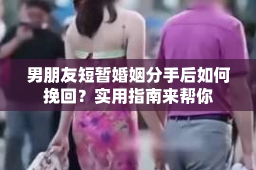 男朋友短暂婚姻分手后如何挽回？实用指南来帮你