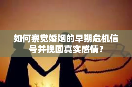 如何察觉婚姻的早期危机信号并挽回真实感情？