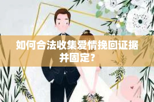 如何合法收集爱情挽回证据并固定？