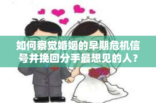 如何察觉婚姻的早期危机信号并挽回分手最想见的人？