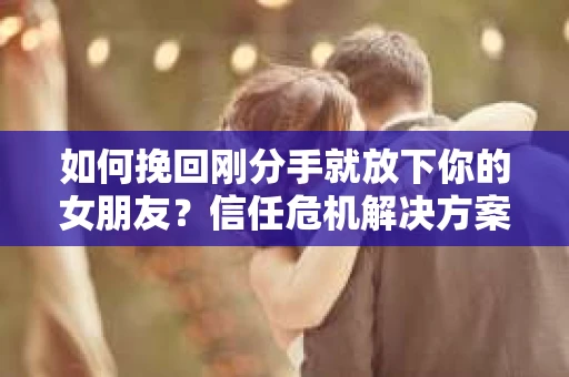 如何挽回刚分手就放下你的女朋友？信任危机解决方案