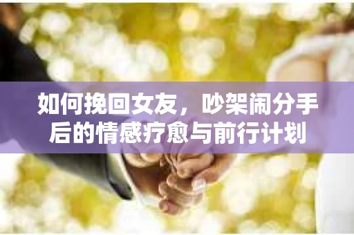 如何挽回女友，吵架闹分手后的情感疗愈与前行计划