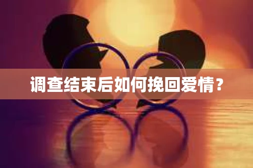 调查结束后如何挽回爱情？