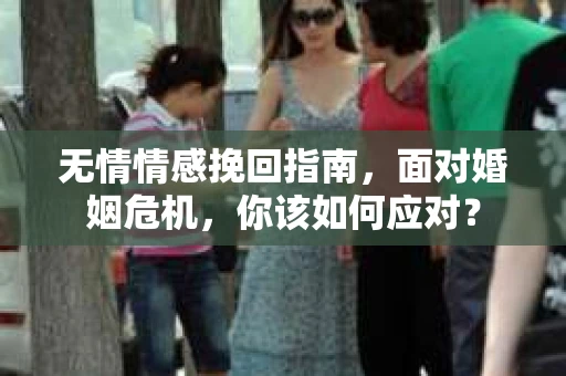 无情情感挽回指南，面对婚姻危机，你该如何应对？